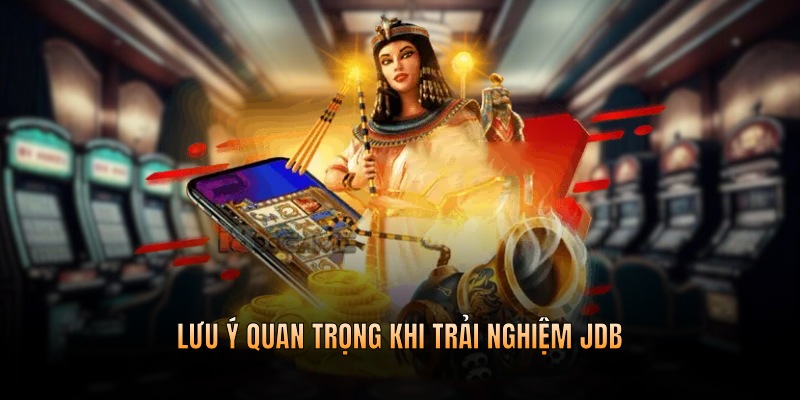 Lưu ý quan trọng khi trải nghiệm JDB