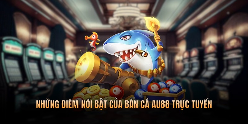 Những điểm nổi bật của bắn cá trực tuyến