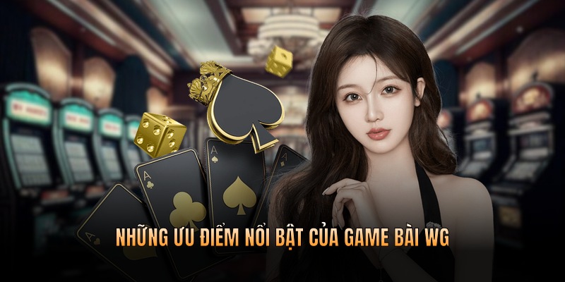 Những ưu điểm đỉnh cao chỉ có tại sảnh game bài WG