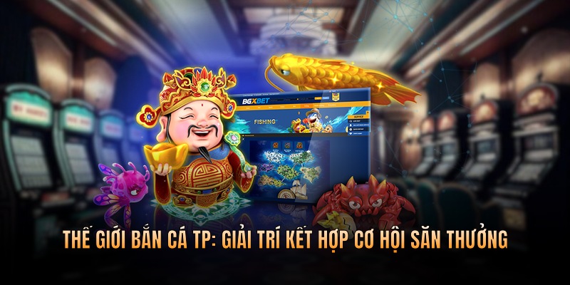 Thế giới bắn cá TP - giải trí kết hợp cơ hội săn thưởng
